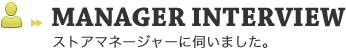 MANAGER INTERVIEW　ストアマネージャーに伺いました。